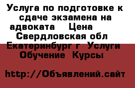 Услуга по подготовке к сдаче экзамена на адвоката  › Цена ­ 999 - Свердловская обл., Екатеринбург г. Услуги » Обучение. Курсы   